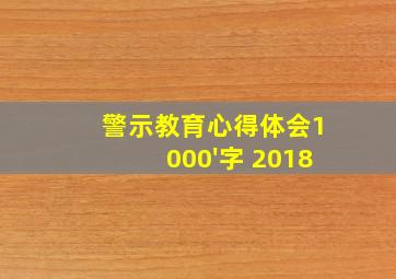 警示教育心得体会1000'字 2018